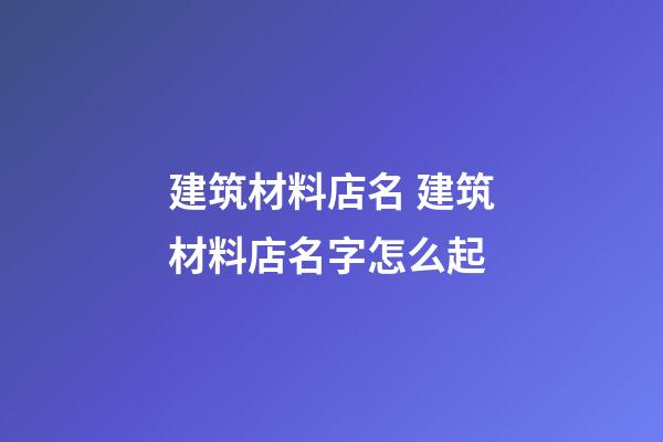 建筑材料店名 建筑材料店名字怎么起-第1張-店鋪起名-玄機派